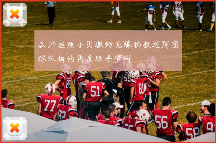 瓜帅拒绝小贝邀约无缘执教迈阿密球队梅西再度联手梦碎