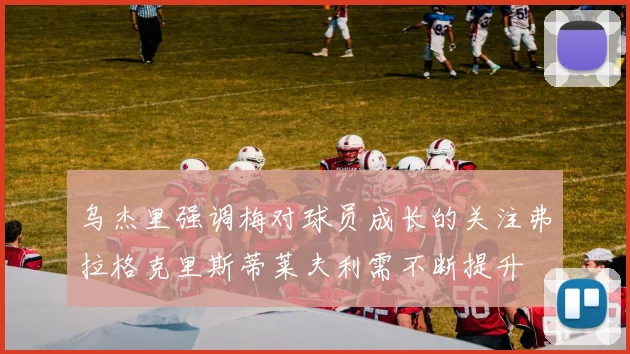 乌杰里强调梅对球员成长的关注弗拉格克里斯蒂莱夫利需不断提升