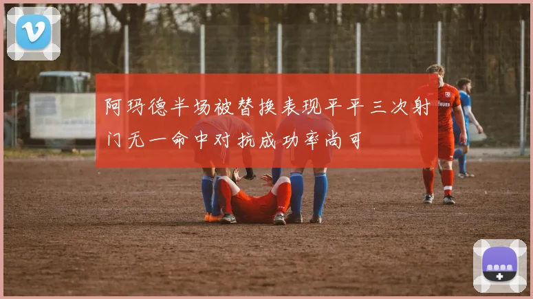 阿玛德半场被替换表现平平三次射门无一命中对抗成功率尚可