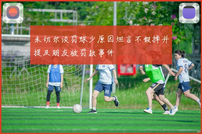 米切尔谈罚球少原因坦言不假摔并提及朋友被罚款事件