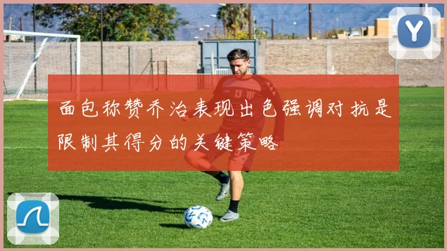 面包称赞乔治表现出色强调对抗是限制其得分的关键策略