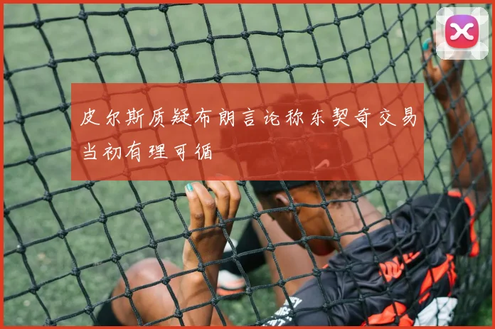 皮尔斯质疑布朗言论称东契奇交易当初有理可循