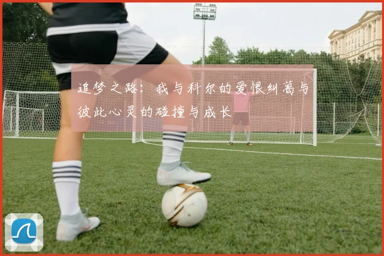 追梦之路：我与科尔的爱恨纠葛与彼此心灵的碰撞与成长