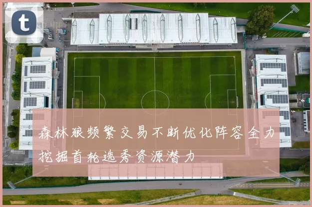 森林狼频繁交易不断优化阵容全力挖掘首轮选秀资源潜力