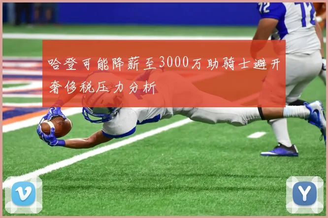 哈登可能降薪至3000万助骑士避开奢侈税压力分析