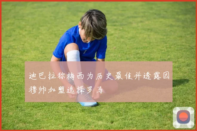 迪巴拉称梅西为历史最佳并透露因穆帅加盟选择罗马