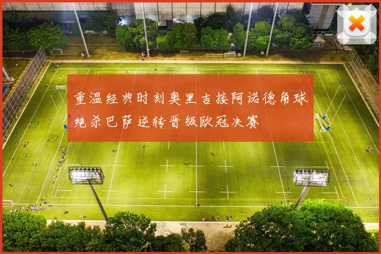 重温经典时刻奥里吉接阿诺德角球绝杀巴萨逆转晋级欧冠决赛