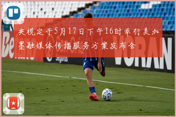 央视定于5月17日下午16时举行美加墨融媒体传播服务方案发布会
