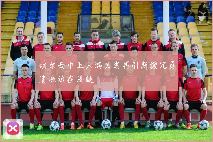 切尔西中卫人满为患再引新援冗员清洗迫在眉睫