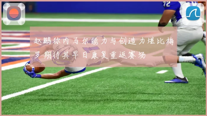 赵鹏称内马尔能力与创造力堪比梅罗期待其早日康复重返赛场