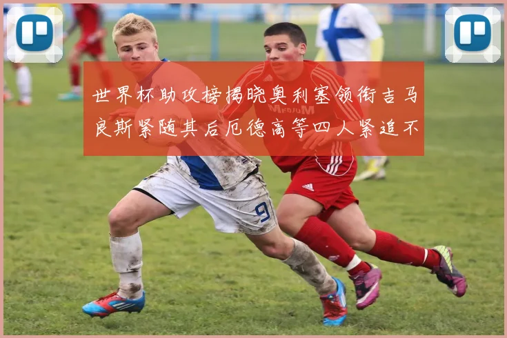 世界杯助攻榜揭晓奥利塞领衔吉马良斯紧随其后厄德高等四人紧追不舍